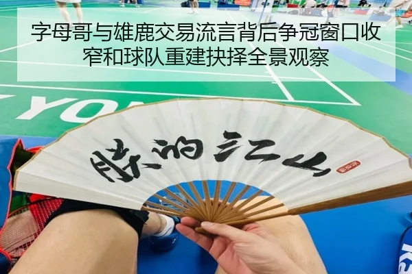 字母哥与雄鹿交易流言背后争冠窗口收窄和球队重建抉择全景观察